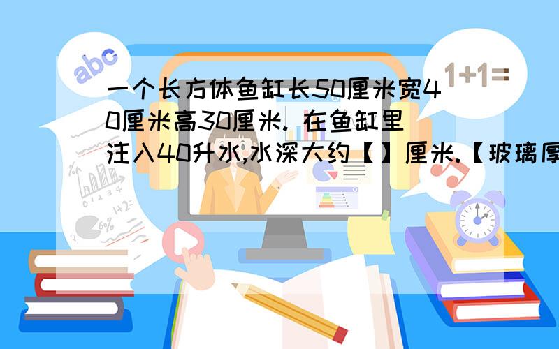 一个长方体鱼缸长50厘米宽40厘米高30厘米. 在鱼缸里注入40升水,水深大约【】厘米.【玻璃厚度不计】再往水里放鹅卵石、水草和鱼,水面上升了2.5厘米.这些鹅卵石、水草和鱼的体积是【】立