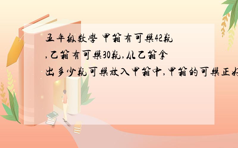 五年级数学 甲箱有可乐42瓶,乙箱有可乐30瓶,从乙箱拿出多少瓶可乐放入甲箱中,甲箱的可乐正好是乙箱可乐的5倍.