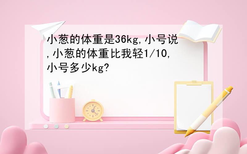 小葱的体重是36kg,小号说,小葱的体重比我轻1/10,小号多少kg?