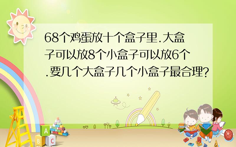 68个鸡蛋放十个盒子里.大盒子可以放8个小盒子可以放6个.要几个大盒子几个小盒子最合理?