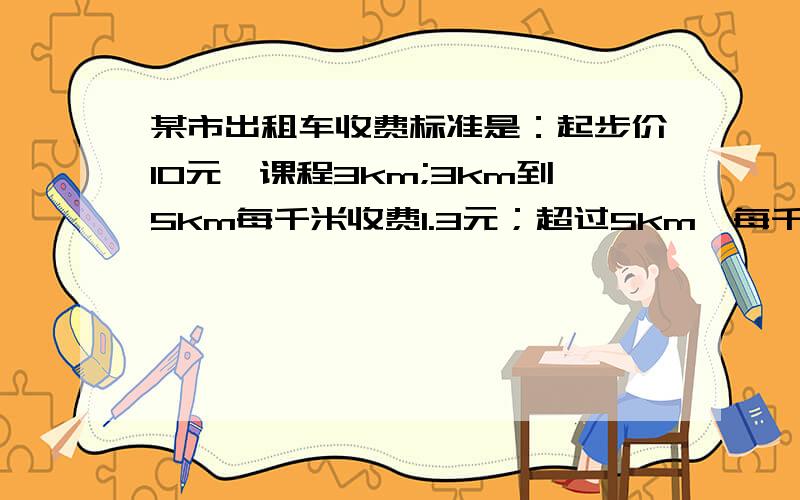 某市出租车收费标准是：起步价10元,课程3km;3km到5km每千米收费1.3元；超过5km,每千米收费2.4元（1）若某人乘坐了xkm(x＞5）的路程,则他应支付的费用是多少?（2）若他支付了15元车费,你能算出