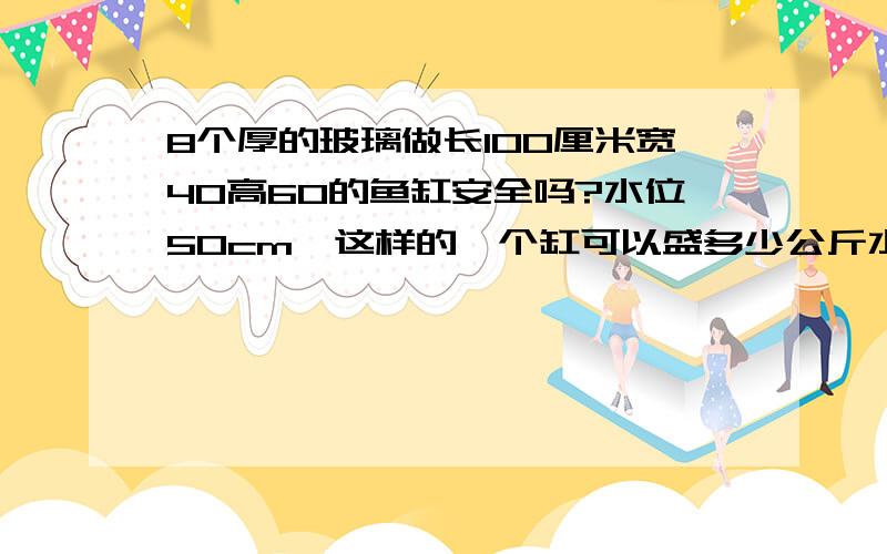 8个厚的玻璃做长100厘米宽40高60的鱼缸安全吗?水位50cm,这样的一个缸可以盛多少公斤水?