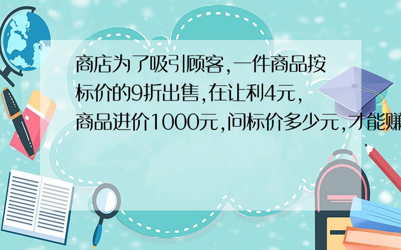 商店为了吸引顾客,一件商品按标价的9折出售,在让利4元,商品进价1000元,问标价多少元,才能赚13%的利润