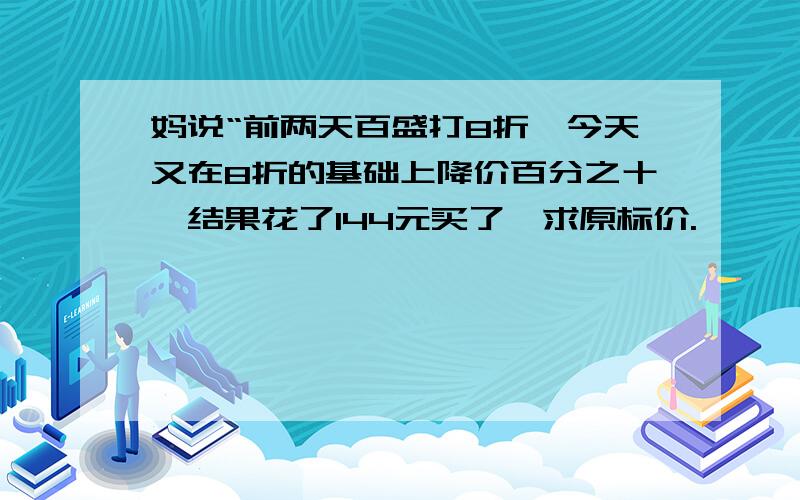 妈说“前两天百盛打8折,今天又在8折的基础上降价百分之十,结果花了144元买了,求原标价.