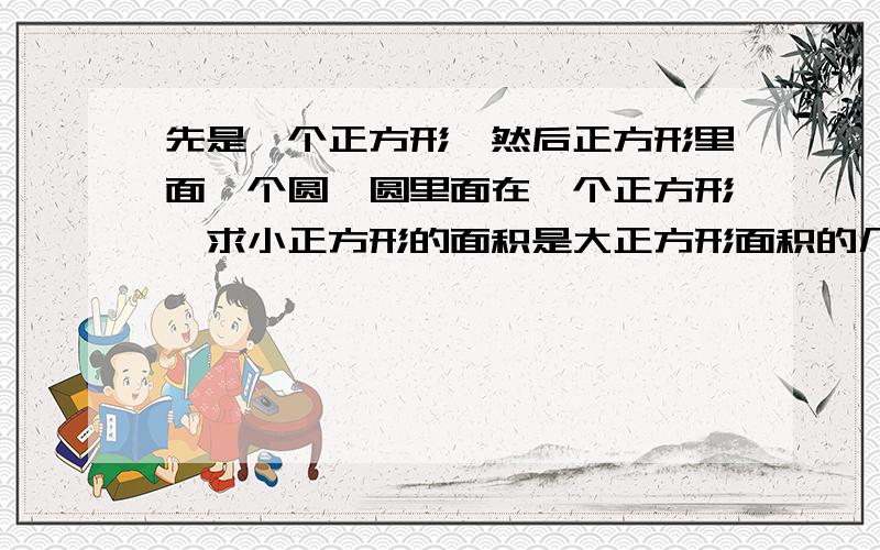 先是一个正方形,然后正方形里面一个圆,圆里面在一个正方形,求小正方形的面积是大正方形面积的几分之几