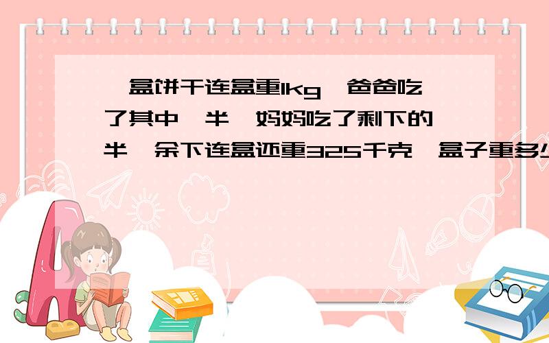 一盒饼干连盒重1kg,爸爸吃了其中一半,妈妈吃了剩下的一半,余下连盒还重325千克,盒子重多少克?要算式!