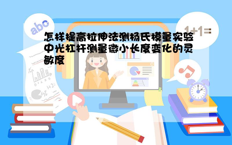 怎样提高拉伸法测杨氏模量实验中光杠杆测量微小长度变化的灵敏度