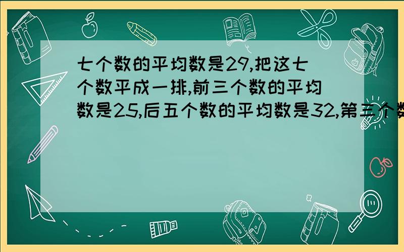 七个数的平均数是29,把这七个数平成一排,前三个数的平均数是25,后五个数的平均数是32,第三个数是几.