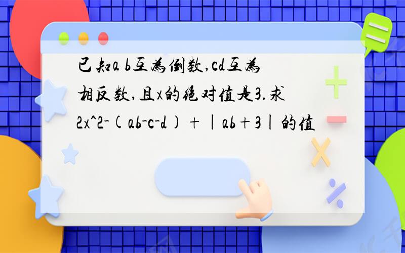 已知a b互为倒数,cd互为相反数,且x的绝对值是3.求2x^2-(ab-c-d)+|ab+3|的值