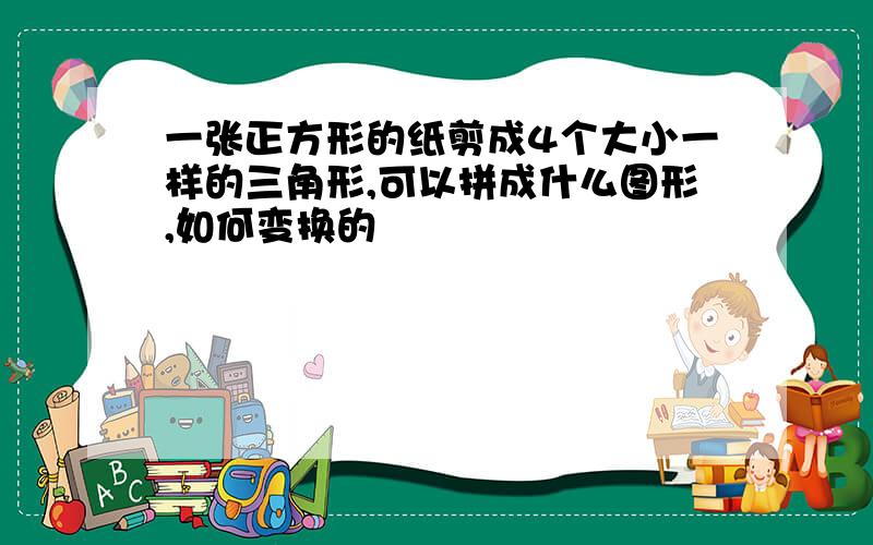 一张正方形的纸剪成4个大小一样的三角形,可以拼成什么图形,如何变换的