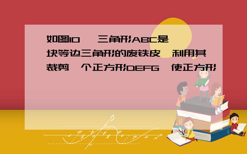 如图10 ,三角形ABC是一块等边三角形的废铁皮,利用其裁剪一个正方形DEFG,使正方形