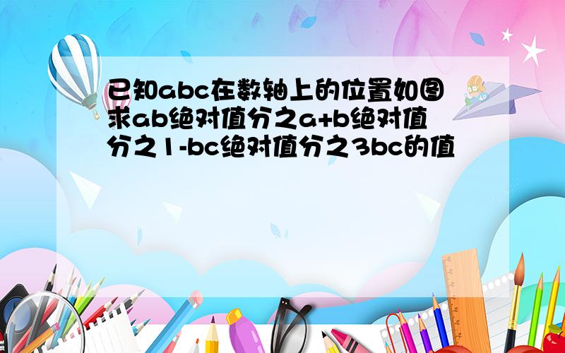 已知abc在数轴上的位置如图求ab绝对值分之a+b绝对值分之1-bc绝对值分之3bc的值