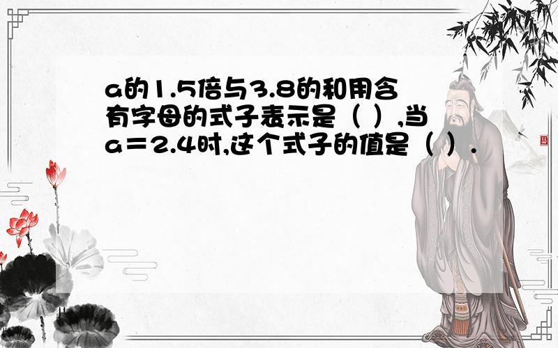 a的1.5倍与3.8的和用含有字母的式子表示是（ ）,当a＝2.4时,这个式子的值是（ ）.