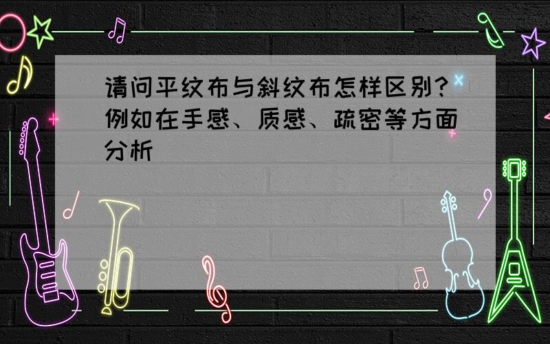 请问平纹布与斜纹布怎样区别?例如在手感、质感、疏密等方面分析