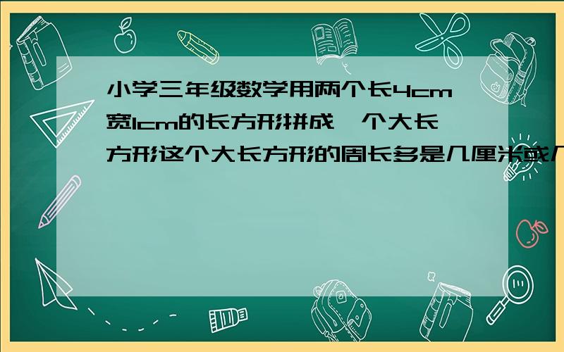 小学三年级数学用两个长4cm宽1cm的长方形拼成一个大长方形这个大长方形的周长多是几厘米或几厘米?