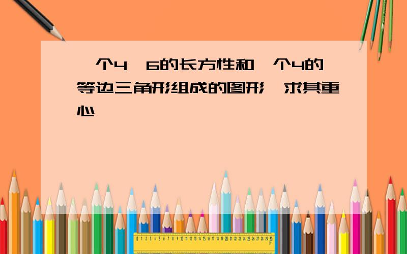 一个4,6的长方性和一个4的等边三角形组成的图形,求其重心