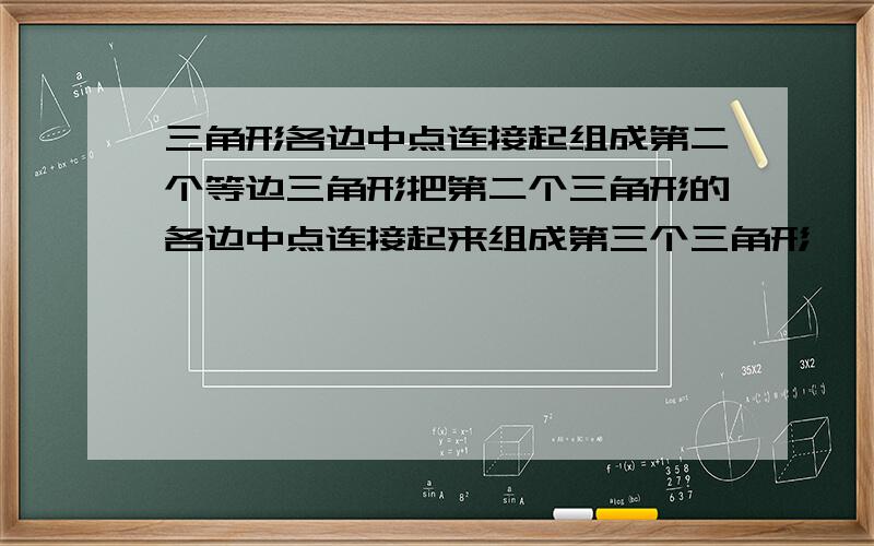 三角形各边中点连接起组成第二个等边三角形把第二个三角形的各边中点连接起来组成第三个三角形