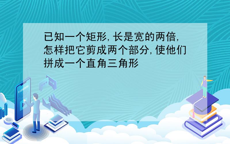 已知一个矩形,长是宽的两倍,怎样把它剪成两个部分,使他们拼成一个直角三角形