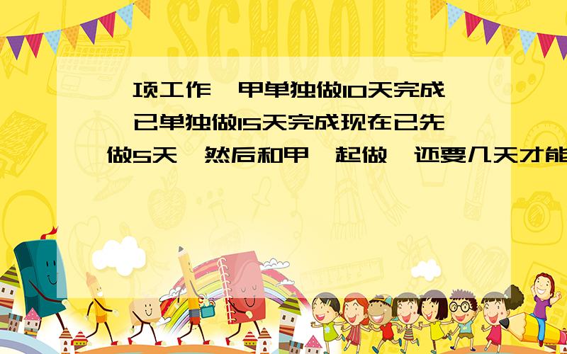 一项工作,甲单独做10天完成,已单独做15天完成现在已先做5天,然后和甲一起做,还要几天才能完成?