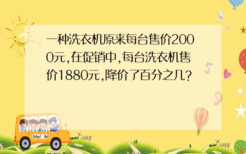 一种洗衣机原来每台售价2000元,在促销中,每台洗衣机售价1880元,降价了百分之几?