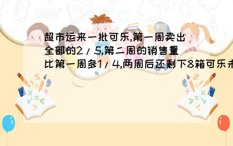 超市运来一批可乐,第一周卖出全部的2/5,第二周的销售量比第一周多1/4,两周后还剩下8箱可乐未售出,则这则这批可乐共有多少箱?