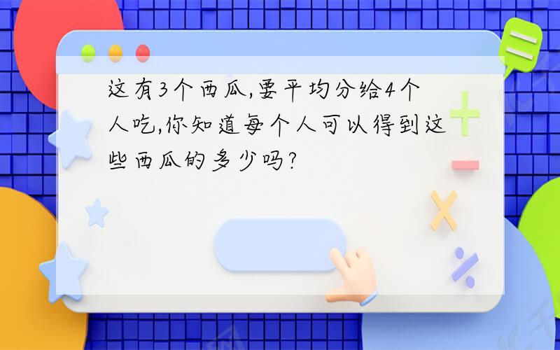 这有3个西瓜,要平均分给4个人吃,你知道每个人可以得到这些西瓜的多少吗?