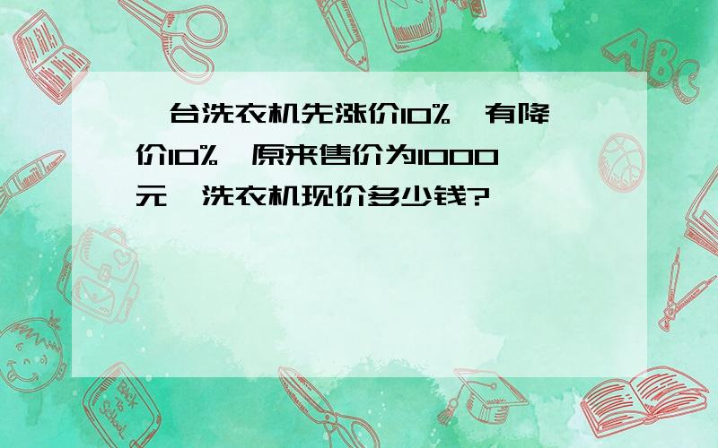 一台洗衣机先涨价10%,有降价10%,原来售价为1000元,洗衣机现价多少钱?