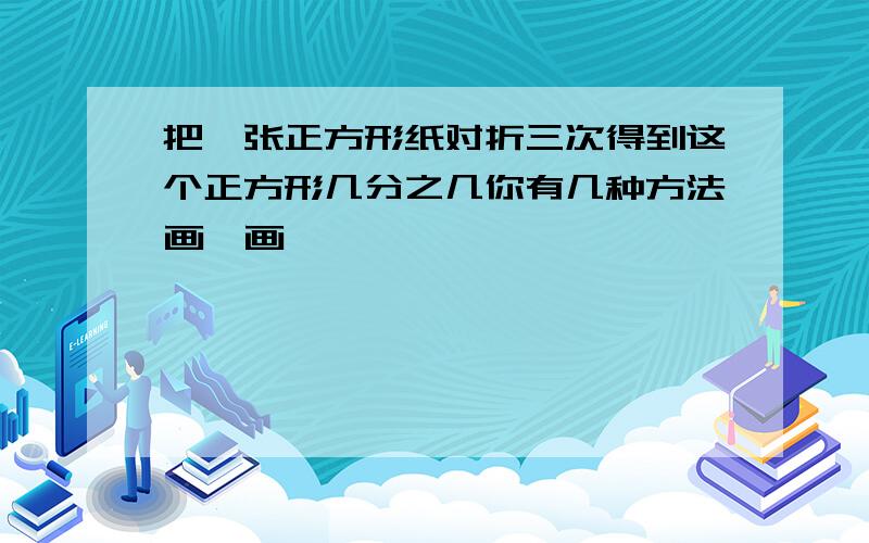 把一张正方形纸对折三次得到这个正方形几分之几你有几种方法画一画