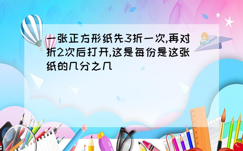 一张正方形纸先3折一次,再对折2次后打开,这是每份是这张纸的几分之几