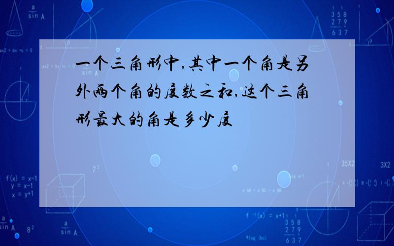 一个三角形中,其中一个角是另外两个角的度数之和,这个三角形最大的角是多少度