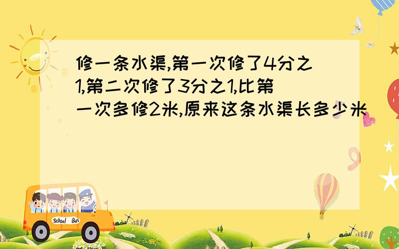 修一条水渠,第一次修了4分之1,第二次修了3分之1,比第一次多修2米,原来这条水渠长多少米