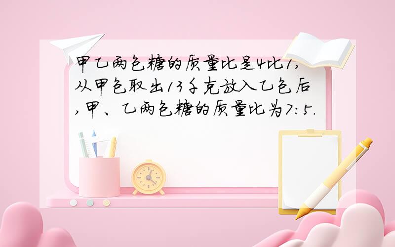 甲乙两包糖的质量比是4比1,从甲包取出13千克放入乙包后,甲、乙两包糖的质量比为7：5．