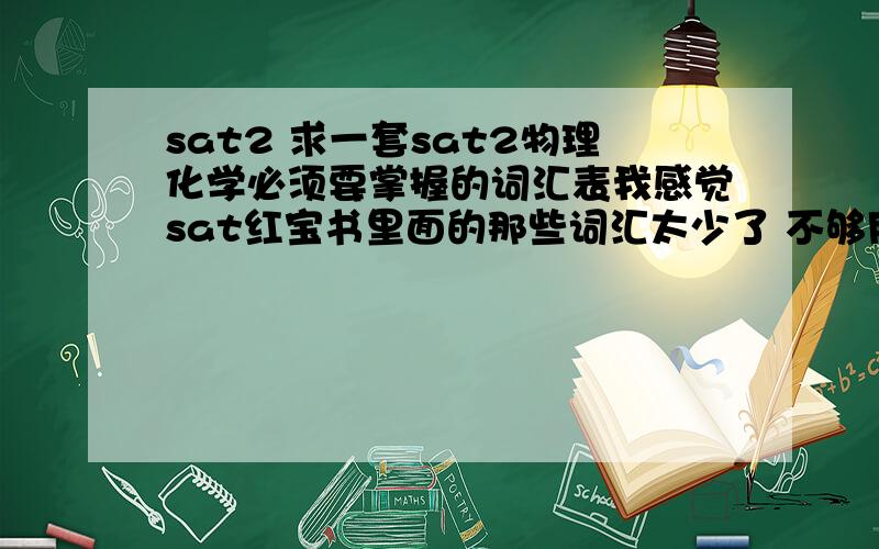 sat2 求一套sat2物理化学必须要掌握的词汇表我感觉sat红宝书里面的那些词汇太少了 不够用.