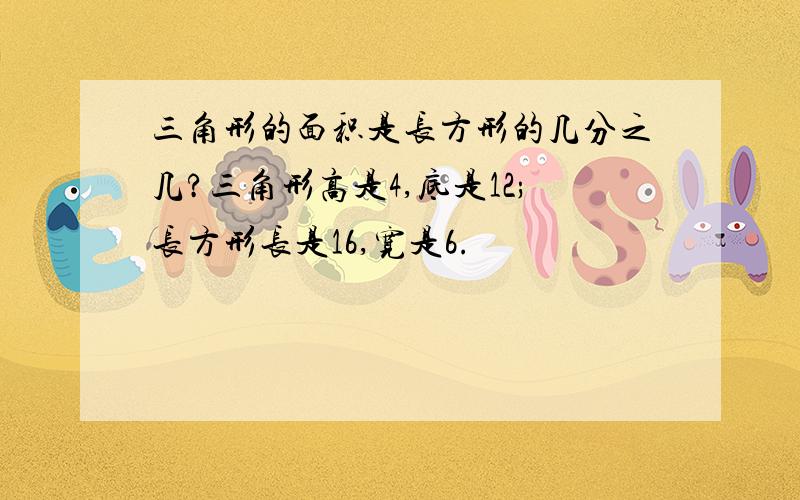 三角形的面积是长方形的几分之几?三角形高是4,底是12;长方形长是16,宽是6.