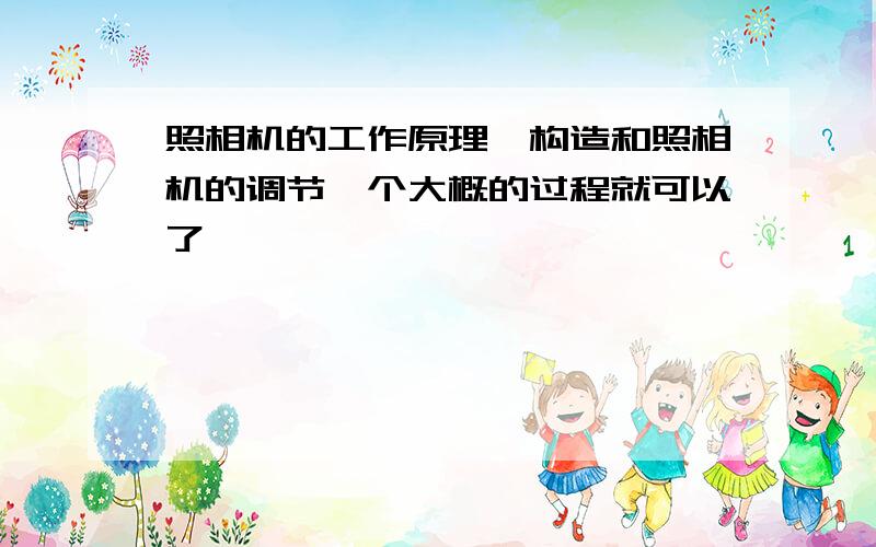 照相机的工作原理,构造和照相机的调节一个大概的过程就可以了……