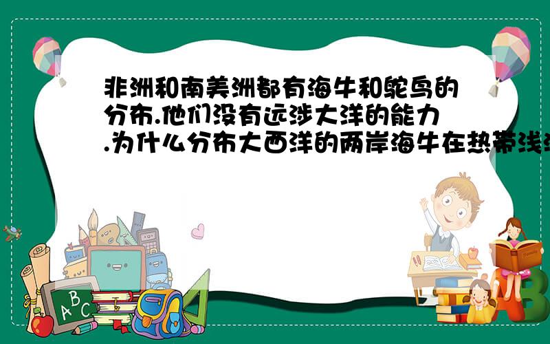 非洲和南美洲都有海牛和鸵鸟的分布.他们没有远涉大洋的能力.为什么分布大西洋的两岸海牛在热带浅海,驼鸟在陆地