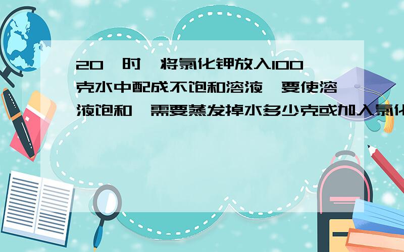 20℃时,将氯化钾放入100克水中配成不饱和溶液,要使溶液饱和,需要蒸发掉水多少克或加入氯化钾晶体多少克?（已知20℃时氯化钾的溶解度是36克） 8上课学同步题目