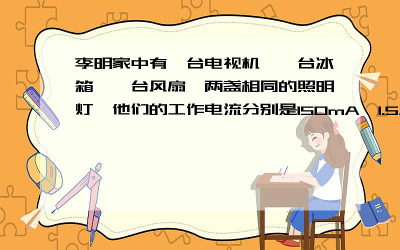 李明家中有一台电视机,一台冰箱,一台风扇,两盏相同的照明灯,他们的工作电流分别是150mA,1.5A,300mA和100mA.如果干路上的电流不允许超过2.8A,那么在这个电路中还可以同时使用上述相同的照明灯