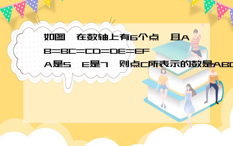 如图,在数轴上有6个点,且AB=BC=CD=DE=EF,A是5,E是7,则点C所表示的数是ABCDEF是一条数轴上的,按顺序排列,-1 B.0 C.1 D.2