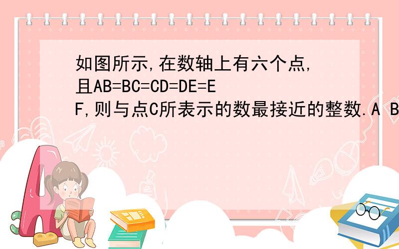 如图所示,在数轴上有六个点,且AB=BC=CD=DE=EF,则与点C所表示的数最接近的整数.A B C D E F-.---.----.---.----.----.----→-5 11大家凑合着看看吧