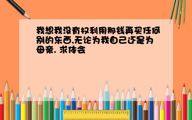 我想我没有权利用那钱再买任何别的东西,无论为我自己还是为母亲. 求体会