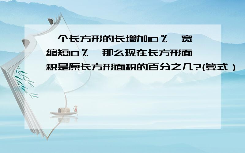 一个长方形的长增加10％,宽缩短10％,那么现在长方形面积是原长方形面积的百分之几?(算式）