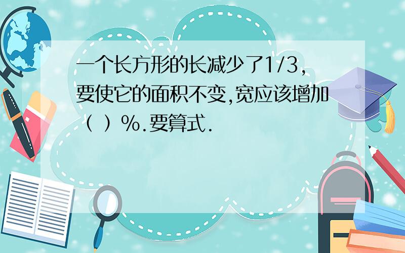 一个长方形的长减少了1/3,要使它的面积不变,宽应该增加（ ）%.要算式.