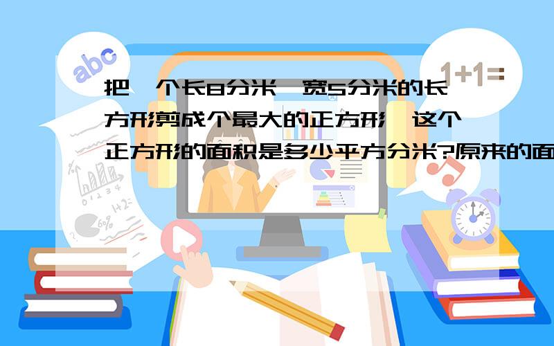 把一个长8分米,宽5分米的长方形剪成个最大的正方形,这个正方形的面积是多少平方分米?原来的面积是多少平方分米?