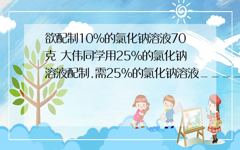 欲配制10%的氯化钠溶液70克 大伟同学用25%的氯化钠溶液配制.需25%的氯化钠溶液______g.希望解题过程完整