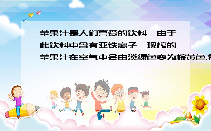 苹果汁是人们喜爱的饮料,由于此饮料中含有亚铁离子,现榨的苹果汁在空气中会由淡绿色变为棕黄色.若榨汁时加入维生素C,可有效防止这种现象发生.这说明维生素C具有什么.为什么网上说是