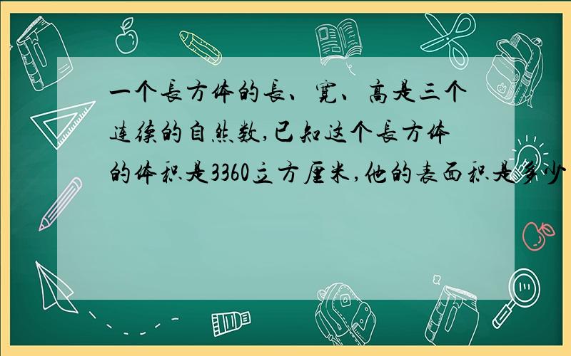 一个长方体的长、宽、高是三个连续的自然数,已知这个长方体的体积是3360立方厘米,他的表面积是多少