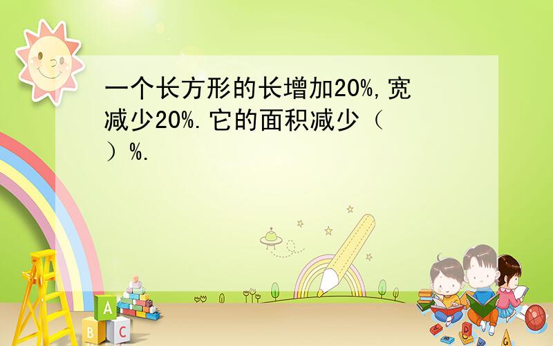 一个长方形的长增加20%,宽减少20%.它的面积减少（ ）%.