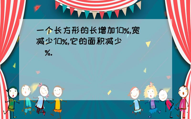 一个长方形的长增加10%,宽减少10%,它的面积减少（ ）%.