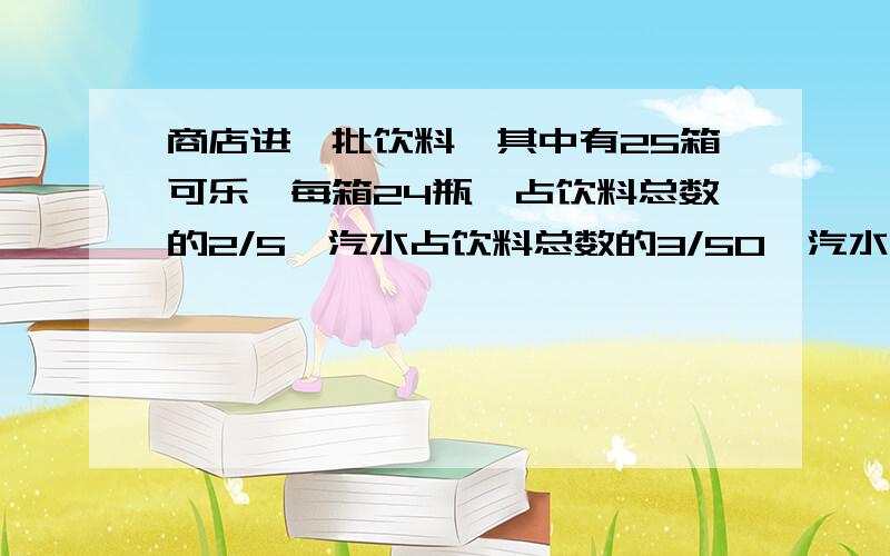 商店进一批饮料,其中有25箱可乐,每箱24瓶,占饮料总数的2/5,汽水占饮料总数的3/50,汽水有多少瓶?这题中为什么600瓶可乐除以五分之二等于饮料总数600瓶可乐除以五分之二等于饮料总数根据什